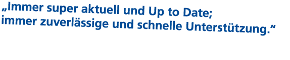 „Immer super aktuell und Up to Date; immer zuverl ssige und schnelle Unterst tzung.“